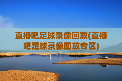 直播吧足球录像回放(直播吧足球录像回放专区)