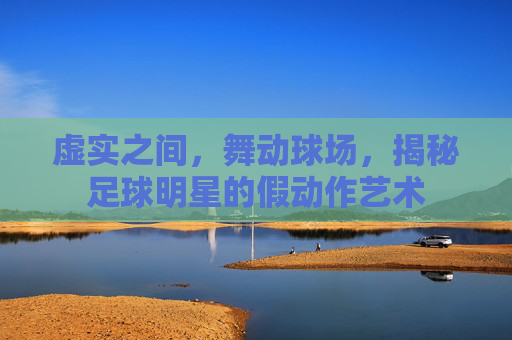 虚实之间,舞动球场,揭秘足球明星的假动作艺术