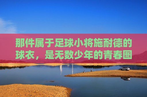 那件属于足球小将施耐德的球衣,是无数少年的青春图腾