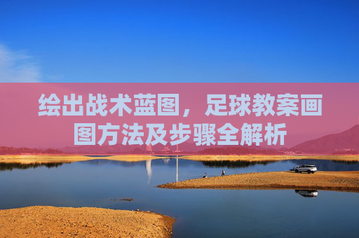 绘出战术蓝图,足球教案画图方法及步骤全解析