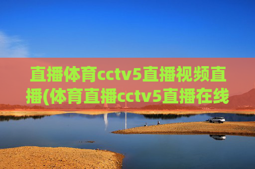 直播体育cctv5直播视频直播(体育直播cctv5直播在线观看)
