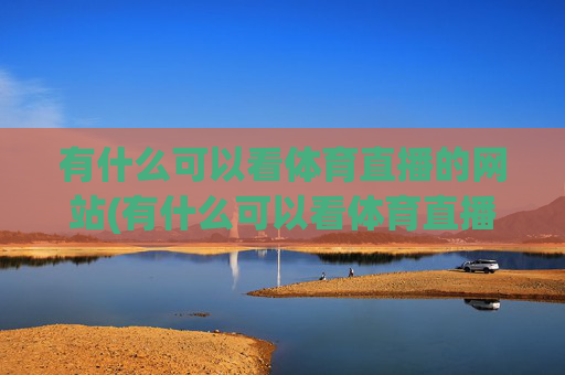 有什么可以看体育直播的网站(有什么可以看体育直播的网站推荐)