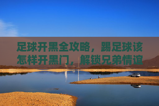 足球开黑全攻略,踢足球该怎样开黑门,解锁兄弟情谊的密码