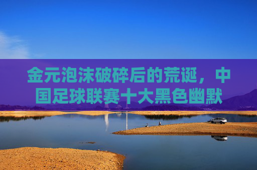 金元泡沫破碎后的荒诞,中国足球联赛十大黑色幽默