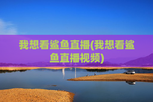 我想看鲨鱼直播(我想看鲨鱼直播视频)