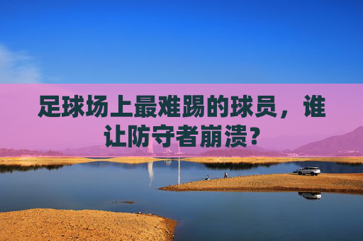 足球场上最难踢的球员,谁让防守者崩溃?