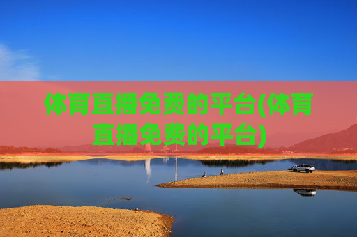 体育直播免费的平台(体育直播免费的平台)