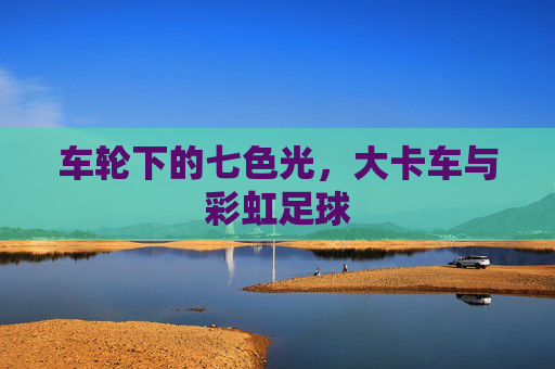 车轮下的七色光,大卡车与彩虹足球