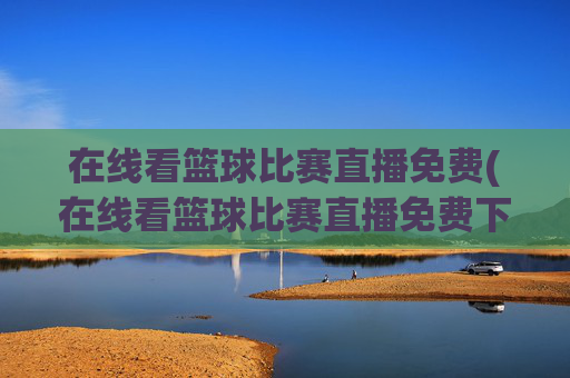 在线看篮球比赛直播免费(在线看篮球比赛直播免费下载)