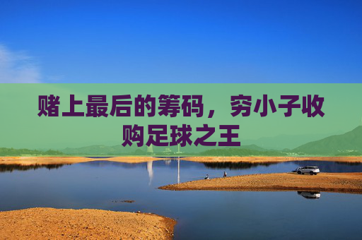 赌上最后的筹码,穷小子收购足球之王