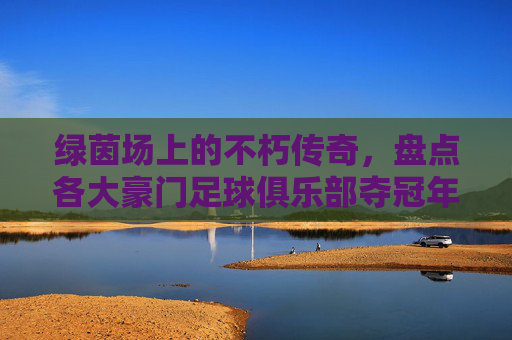 绿茵场上的不朽传奇,盘点各大豪门足球俱乐部夺冠年份排序