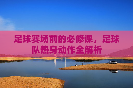 足球赛场前的必修课,足球队热身动作全解析