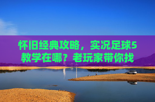 怀旧经典攻略,实况足球5教学在哪?老玩家带你找