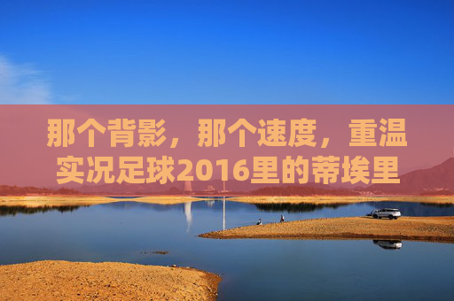 那个背影,那个速度,重温实况足球2016里的蒂埃里·亨利