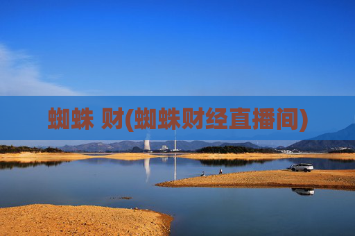蜘蛛 财(蜘蛛财经直播间)