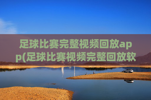 足球比赛完整视频回放app(足球比赛视频完整回放软件)