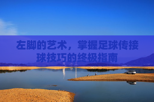 左脚的艺术,掌握足球传接球技巧的终极指南