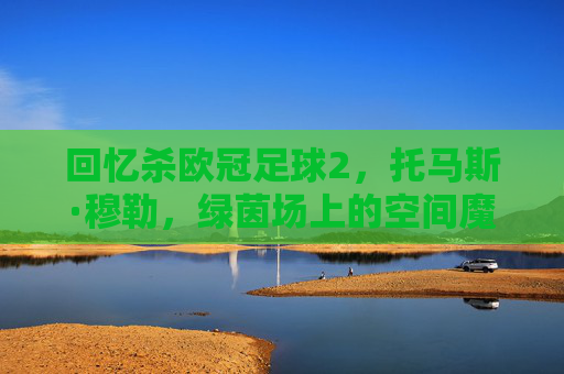 回忆杀欧冠足球2,托马斯·穆勒,绿茵场上的空间魔术师