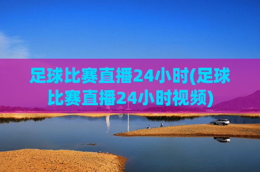 足球比赛直播24小时(足球比赛直播24小时视频)