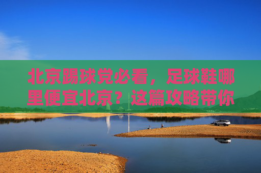 北京踢球党必看,足球鞋哪里便宜北京?这篇攻略带你薅羊毛!