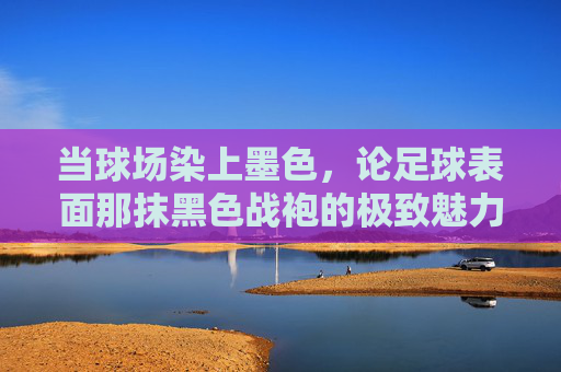 当球场染上墨色,论足球表面那抹黑色战袍的极致魅力