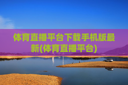 体育直播平台下载手机版最新(体育直播平台)