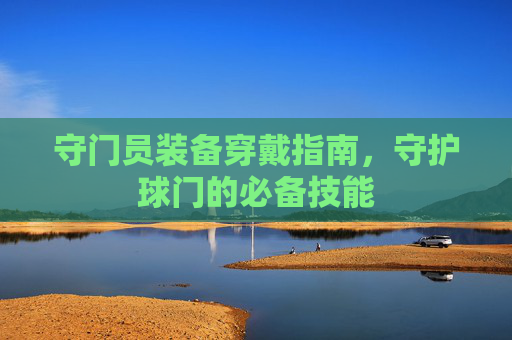 守门员装备穿戴指南,守护球门的必备技能