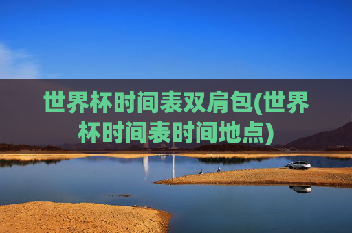 世界杯时间表双肩包(世界杯时间表时间地点)