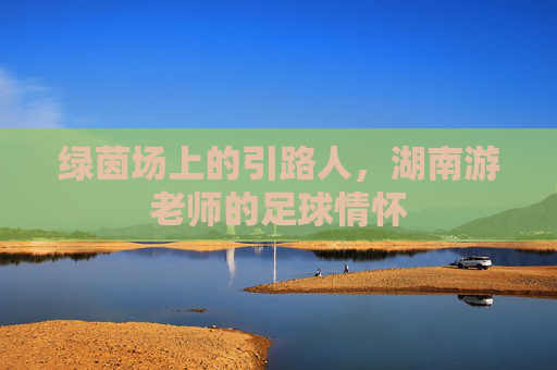 绿茵场上的引路人,湖南游老师的足球情怀