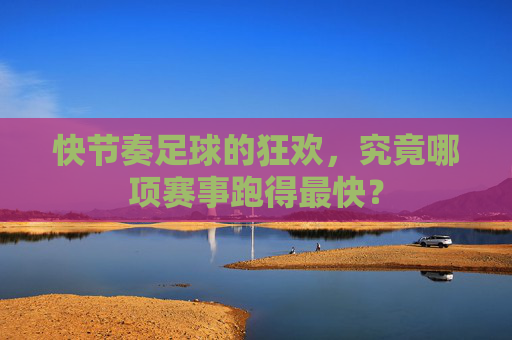 快节奏足球的狂欢,究竟哪项赛事跑得最快?