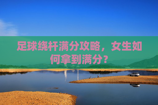 足球绕杆满分攻略,女生如何拿到满分?