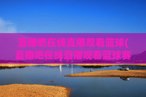 直播吧在线直播观看篮球(直播吧在线直播观看篮球赛视频)