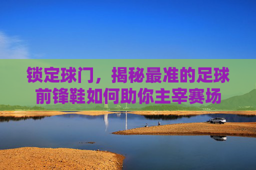 锁定球门,揭秘最准的足球前锋鞋如何助你主宰赛场