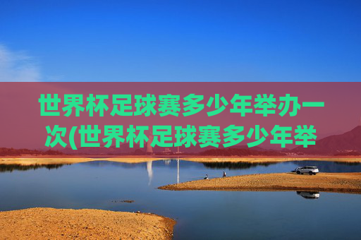 世界杯足球赛多少年举办一次(世界杯足球赛多少年举办一次)