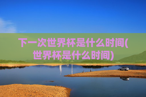 下一次世界杯是什么时间(世界杯是什么时间)