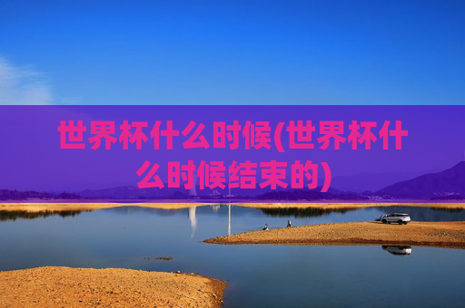 世界杯什么时候(世界杯什么时候结束的)