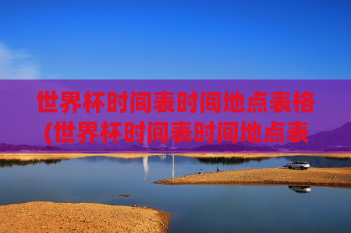世界杯时间表时间地点表格(世界杯时间表时间地点表格图片)