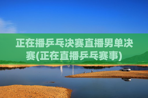 正在播乒乓决赛直播男单决赛(正在直播乒乓赛事)