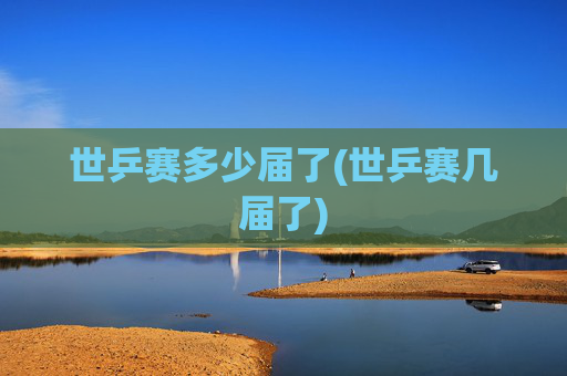 世乒赛多少届了(世乒赛几届了)