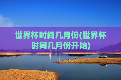 世界杯时间几月份(世界杯时间几月份开始)