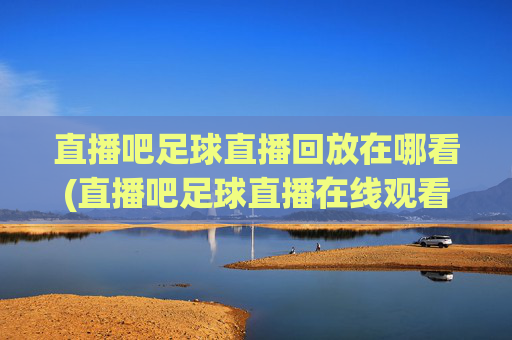 直播吧足球直播回放在哪看(直播吧足球直播在线观看)
