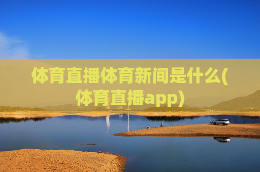 体育直播体育新间是什么(体育直播app)