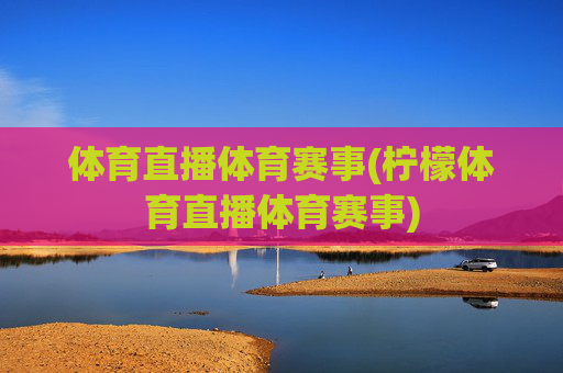 体育直播体育赛事(柠檬体育直播体育赛事)