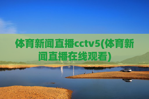 体育新闻直播cctv5(体育新闻直播在线观看)