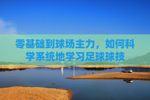 零基础到球场主力,如何科学系统地学习足球球技