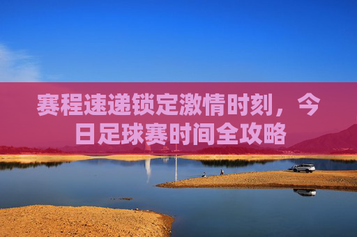 赛程速递锁定激情时刻,今日足球赛时间全攻略