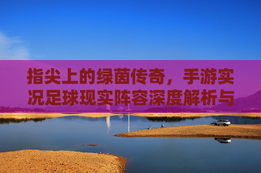 指尖上的绿茵传奇,手游实况足球现实阵容深度解析与实战攻略