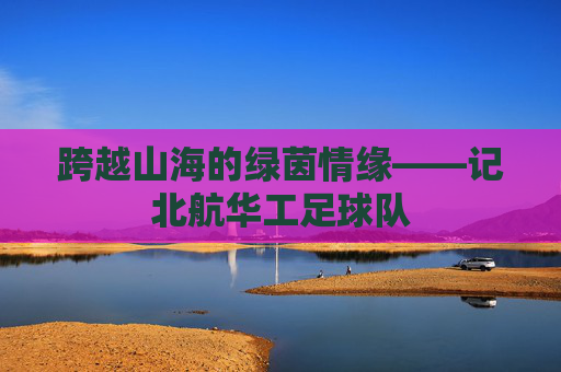 跨越山海的绿茵情缘——记北航华工足球队