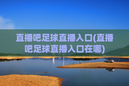 直播吧足球直播入口(直播吧足球直播入口在哪)