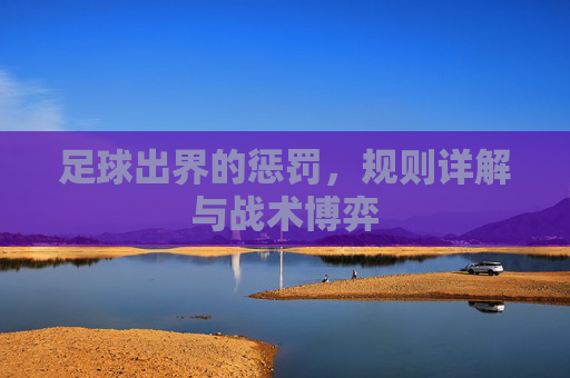 足球出界的惩罚,规则详解与战术博弈